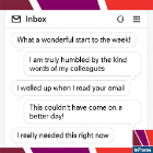 A screenshot of a feedback or messaging interface with a white background and colorful diagonal borders in red, purple, and orange. The text displayed includes several positive comments:  “What a wonderful way to start work!” “I am really humbled by the kind words of my colleague.” “I smiled as soon as I read your email.” “This couldn’t have come on a better day.” “I really needed this right now.”  In the bottom-right corner, there is a small logo with text that appears to say “Make a Difference.”