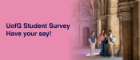 A photo with a group of students laughing and chatting on the left side with a pink gradient dissolving left to right, the text reads UfG Student Survey Have your say!