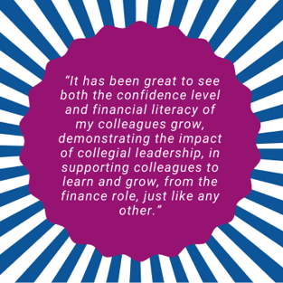 A graphic featuring a purple circular shape centred on a blue‑and‑white radial background. Inside the purple circle is a white quotation that reads: “It has been great to see both the confidence level and financial literacy of my colleagues grow, demonstrating the impact of collegial leadership in supporting colleagues to learn and grow, from the finance role, just like any other.”