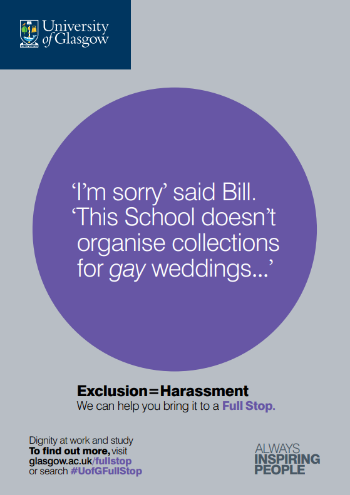 University of Glasgow Full Stop poster number 2: “I’m sorry” said Bill. “This School doesn’t organise collections for gay weddings…” Exclusion equals harassment – we can help you bring it to a Full Stop.