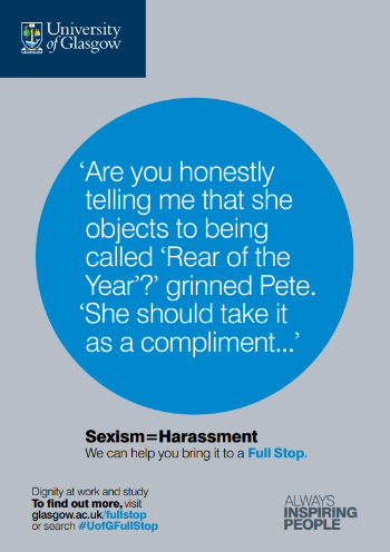 University of Glasgow Full Stop poster number 4: “Are you honestly telling me that she objects to being called Rear of the Year?” grinned Pete. “She should take it as a compliment…” Sexism equals harassment – we can help you bring it to a Full Stop.