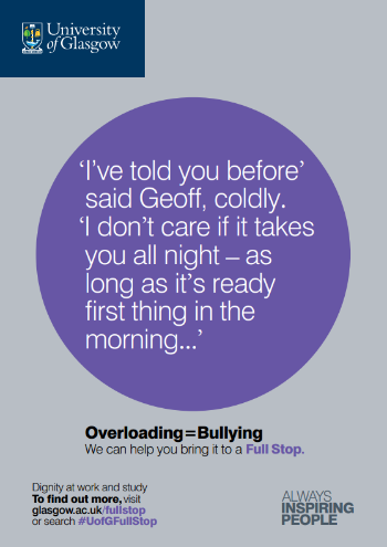 University of Glasgow Full Stop poster number 20: “I’ve told you before” said Geoff, Coldly. “I don’t care if it takes you all night – as long as it’s ready first thing in the morning…” Overloading equals bullying – we can help you bring it to a Full Stop.