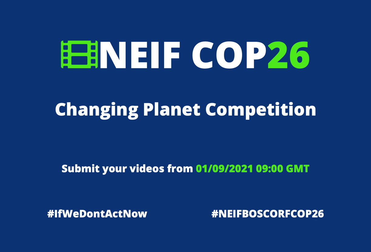 NEIF COP26 Changing Planet Competition. Submit your videos from 01/09/2021 09:00 GMT #IfWeDontActNow #NEIFBOSCORFCOP26